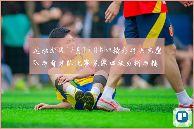 运动新闻12月19日NBA精彩对决老鹰队与奇才队比赛录像回放分析与精彩瞬间回顾