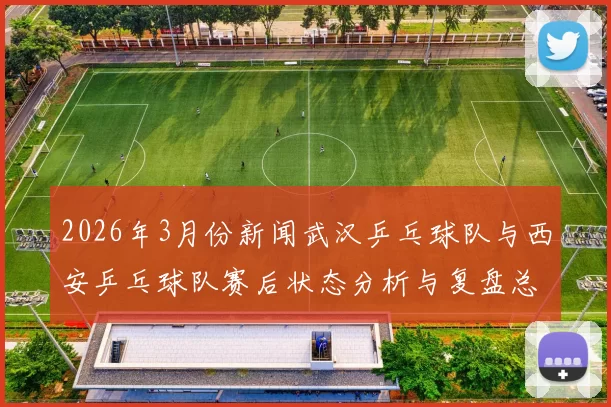 2026年3月份新闻武汉乒乓球队与西安乒乓球队赛后状态分析与复盘总结